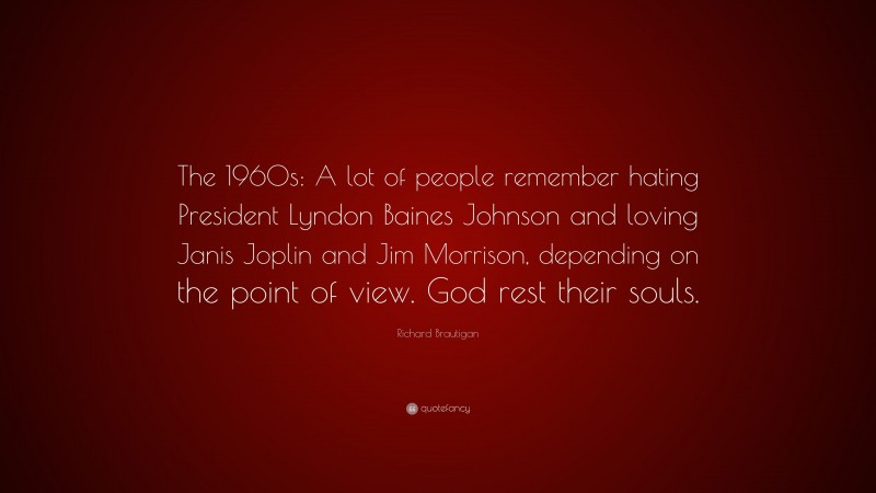 Richard Brautigan Quote: “The 1960s: A lot of people remember hating President Lyndon Baines Johnson and loving Janis Joplin and Jim Morrison, depending on the point of view. God rest their souls.”