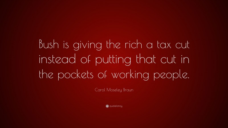 Carol Moseley Braun Quote: “Bush is giving the rich a tax cut instead of putting that cut in the pockets of working people.”