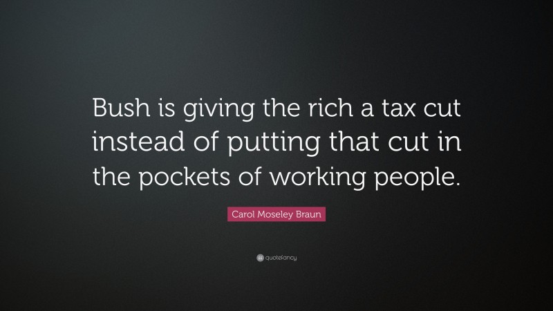 Carol Moseley Braun Quote: “Bush is giving the rich a tax cut instead of putting that cut in the pockets of working people.”