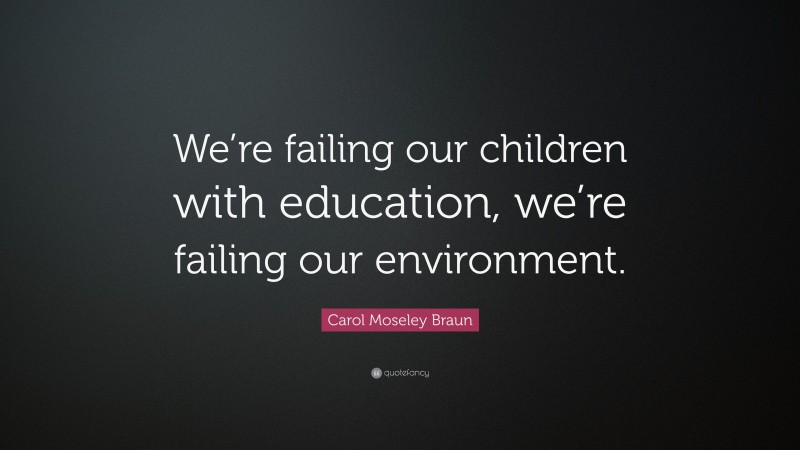 Carol Moseley Braun Quote: “We’re failing our children with education, we’re failing our environment.”