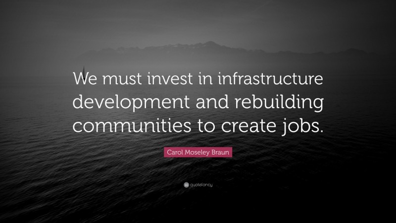 Carol Moseley Braun Quote: “We must invest in infrastructure development and rebuilding communities to create jobs.”