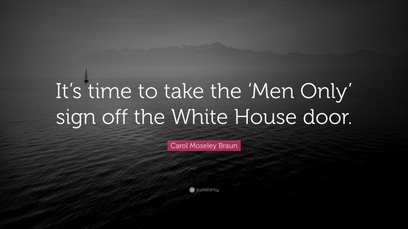 Carol Moseley Braun Quote: “It’s time to take the ‘Men Only’ sign off the White House door.”