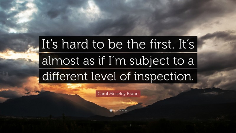 Carol Moseley Braun Quote: “It’s hard to be the first. It’s almost as if I’m subject to a different level of inspection.”