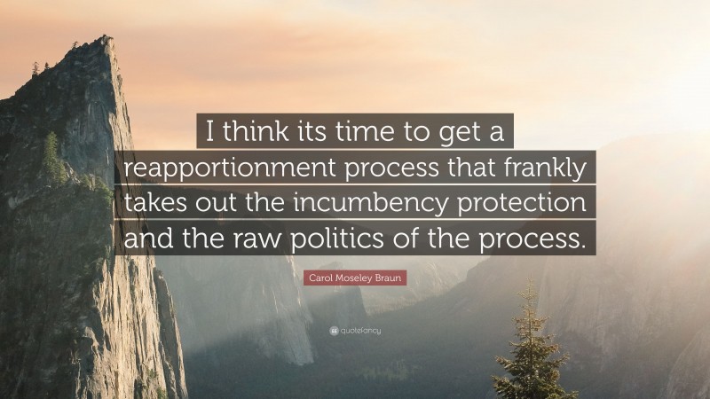 Carol Moseley Braun Quote: “I think its time to get a reapportionment process that frankly takes out the incumbency protection and the raw politics of the process.”