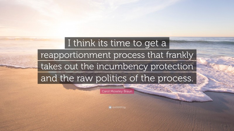 Carol Moseley Braun Quote: “I think its time to get a reapportionment process that frankly takes out the incumbency protection and the raw politics of the process.”