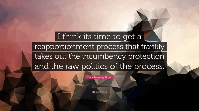 Carol Moseley Braun Quote: “I think its time to get a reapportionment process that frankly takes out the incumbency protection and the raw politics of the process.”