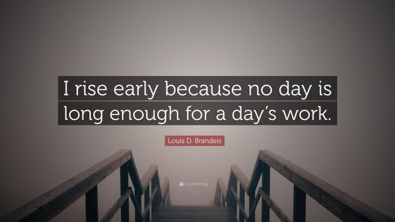 Louis D. Brandeis Quote: “I rise early because no day is long enough for a day’s work.”