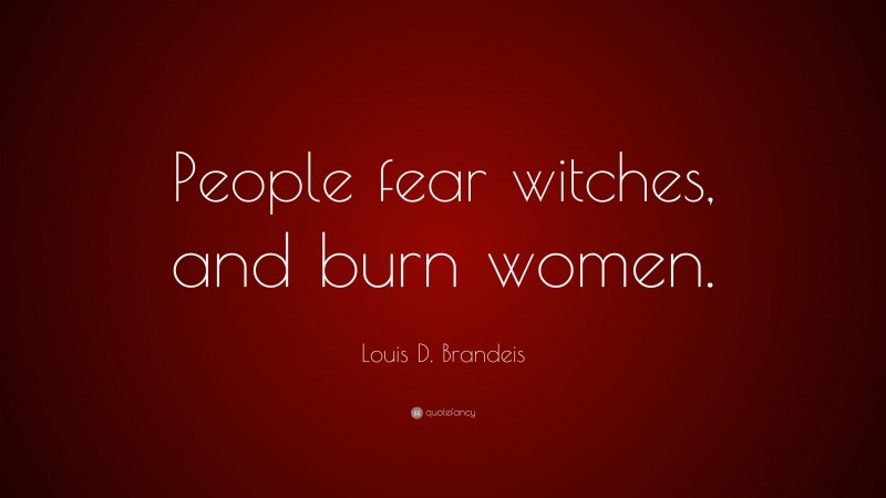 Louis D. Brandeis Quote: “People fear witches, and burn women.”