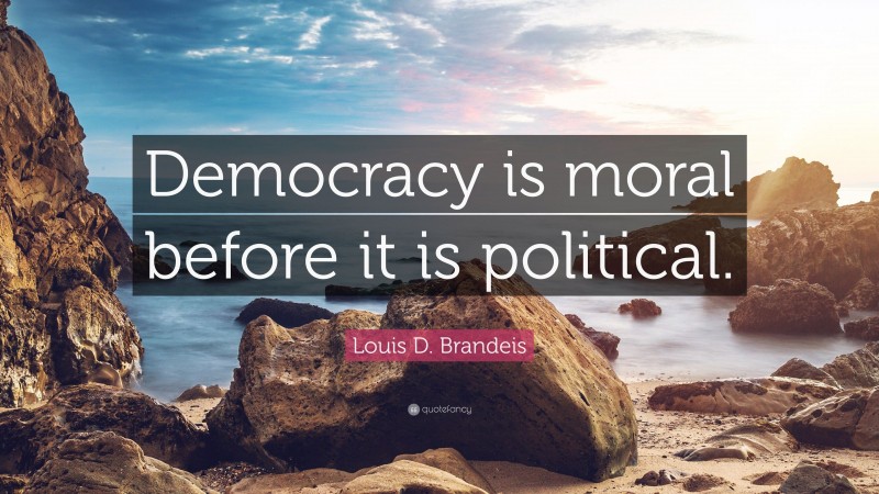 Louis D. Brandeis Quote: “Democracy is moral before it is political.”