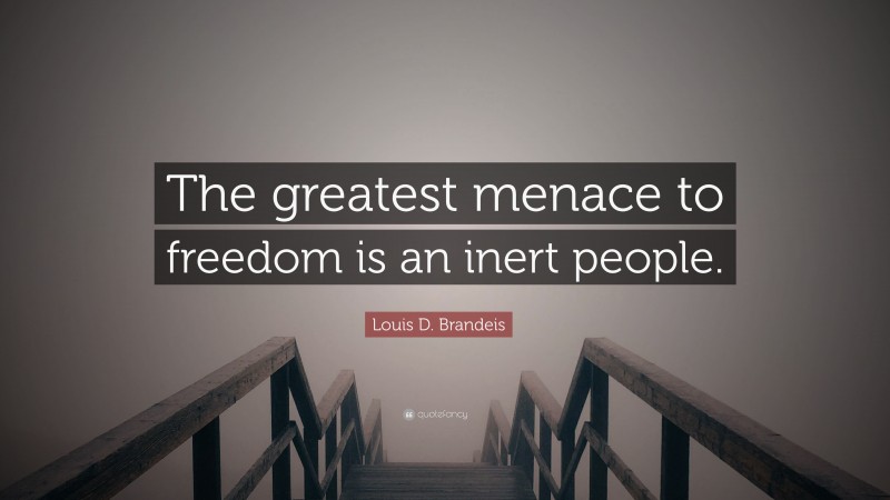 Louis D. Brandeis Quote: “The greatest menace to freedom is an inert people.”