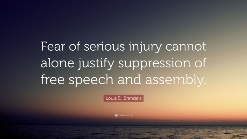 Louis D. Brandeis Quote: “Fear of serious injury cannot alone justify suppression of free speech and assembly.”