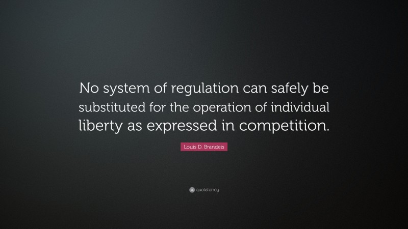 Louis D. Brandeis Quote: “No system of regulation can safely be substituted for the operation of individual liberty as expressed in competition.”