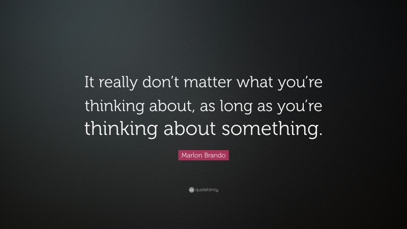 Marlon Brando Quote: “It really don’t matter what you’re thinking about, as long as you’re thinking about something.”