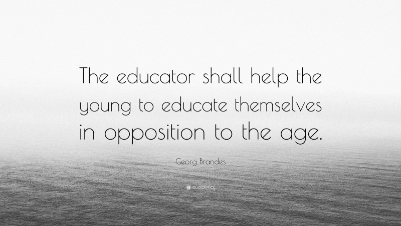 Georg Brandes Quote: “The educator shall help the young to educate themselves in opposition to the age.”