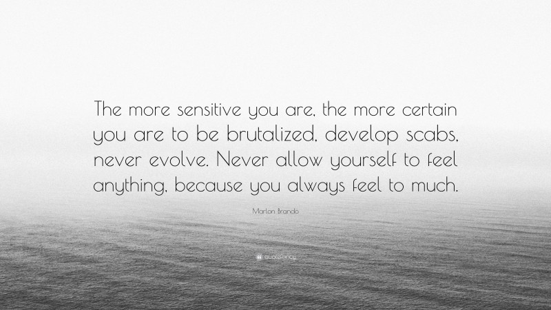 Marlon Brando Quote: “The more sensitive you are, the more certain you are to be brutalized, develop scabs, never evolve. Never allow yourself to feel anything, because you always feel to much.”
