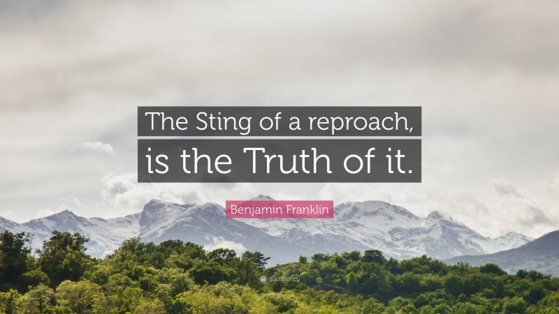 Benjamin Franklin Quote: “The Sting of a reproach, is the Truth of it.”