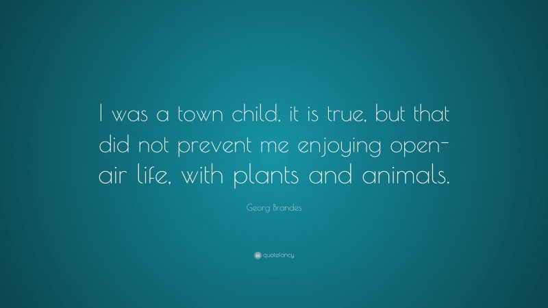 Georg Brandes Quote: “I was a town child, it is true, but that did not prevent me enjoying open-air life, with plants and animals.”