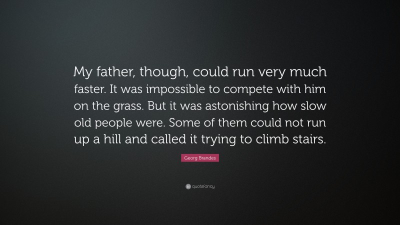 Georg Brandes Quote: “My father, though, could run very much faster. It was impossible to compete with him on the grass. But it was astonishing how slow old people were. Some of them could not run up a hill and called it trying to climb stairs.”