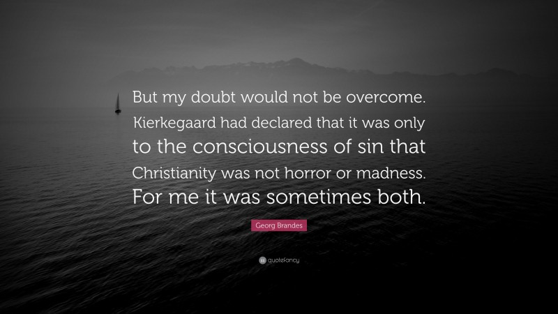 Georg Brandes Quote: “But my doubt would not be overcome. Kierkegaard had declared that it was only to the consciousness of sin that Christianity was not horror or madness. For me it was sometimes both.”