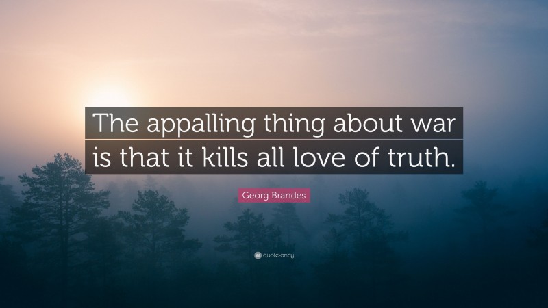 Georg Brandes Quote: “The appalling thing about war is that it kills all love of truth.”