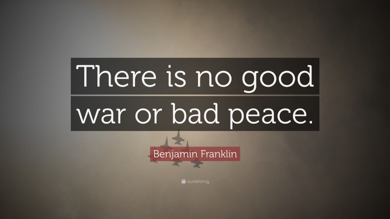 Benjamin Franklin Quote: “There is no good war or bad peace.”