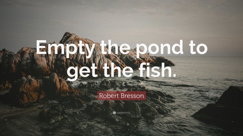 Robert Bresson Quote: “Empty the pond to get the fish.”