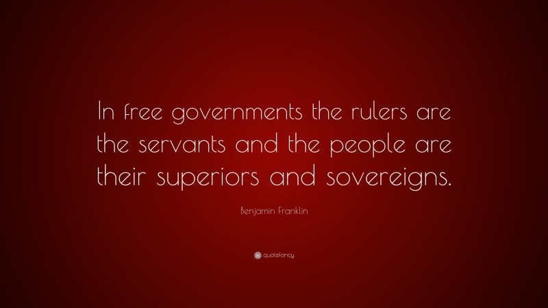 Benjamin Franklin Quote: “In free governments the rulers are the servants and the people are their superiors and sovereigns.”
