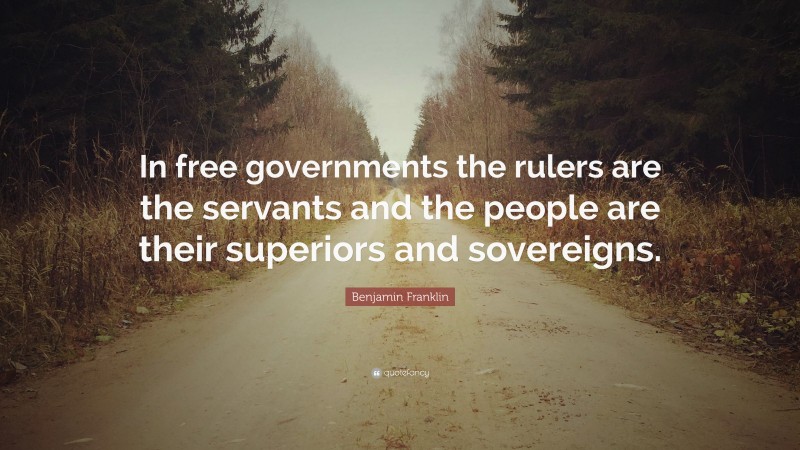 Benjamin Franklin Quote: “In free governments the rulers are the servants and the people are their superiors and sovereigns.”