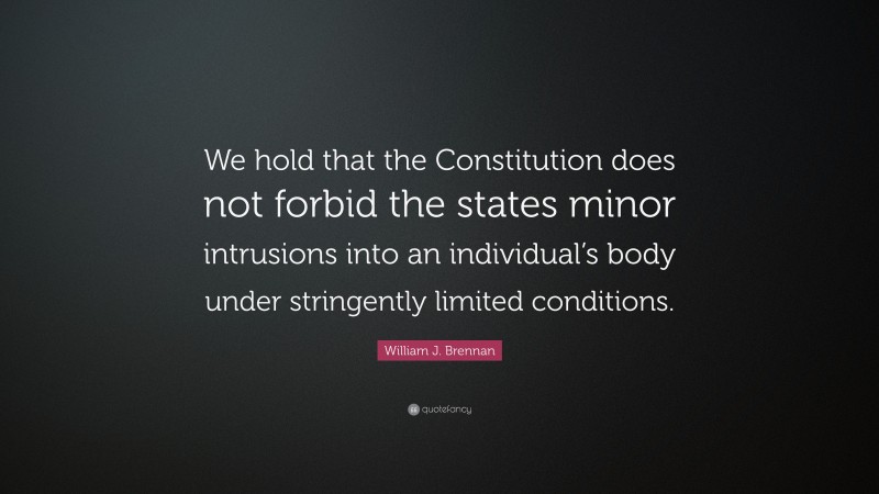 William J. Brennan Quote: “We hold that the Constitution does not forbid the states minor intrusions into an individual’s body under stringently limited conditions.”