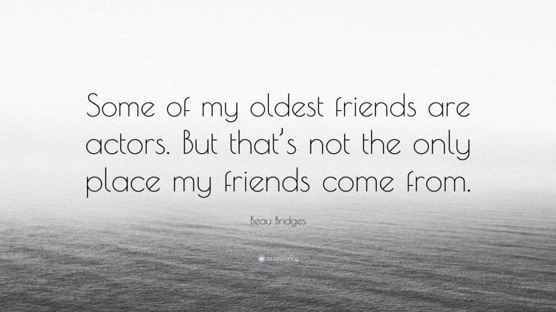 Beau Bridges Quote: “Some of my oldest friends are actors. But that’s not the only place my friends come from.”