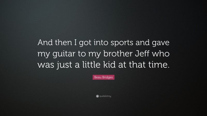 Beau Bridges Quote: “And then I got into sports and gave my guitar to my brother Jeff who was just a little kid at that time.”