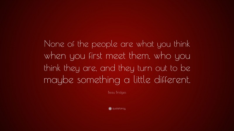 Beau Bridges Quote: “None of the people are what you think when you first meet them, who you think they are, and they turn out to be maybe something a little different.”