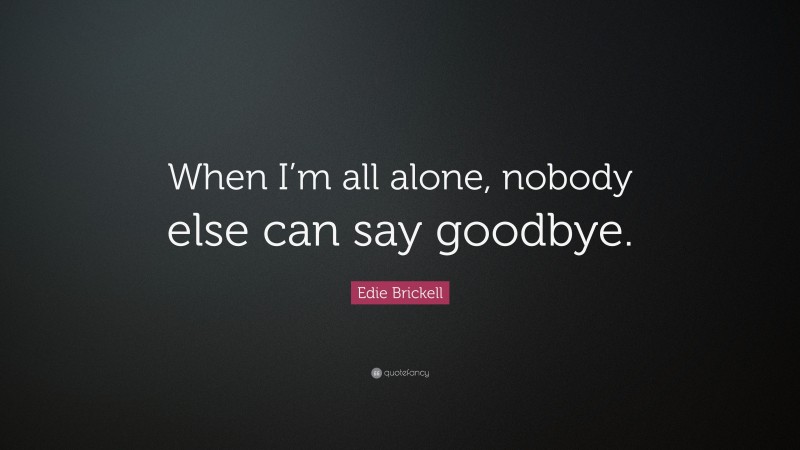 Edie Brickell Quote: “When I’m all alone, nobody else can say goodbye.”