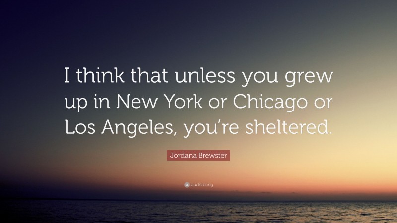 Jordana Brewster Quote: “I think that unless you grew up in New York or Chicago or Los Angeles, you’re sheltered.”