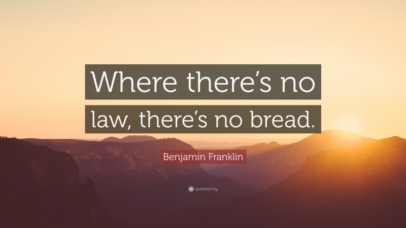 Benjamin Franklin Quote: “Where there’s no law, there’s no bread.”