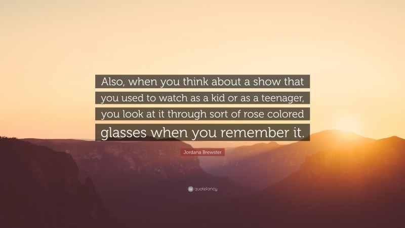 Jordana Brewster Quote: “Also, when you think about a show that you used to watch as a kid or as a teenager, you look at it through sort of rose colored glasses when you remember it.”