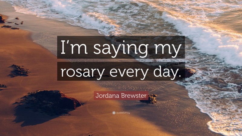 Jordana Brewster Quote: “I’m saying my rosary every day.”