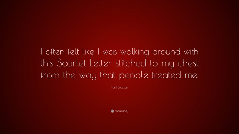 Toni Braxton Quote: “I often felt like I was walking around with this Scarlet Letter stitched to my chest from the way that people treated me.”