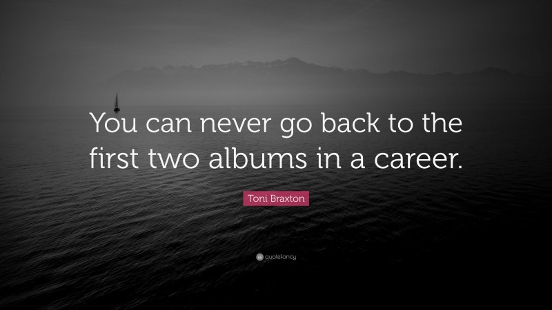 Toni Braxton Quote: “You can never go back to the first two albums in a career.”