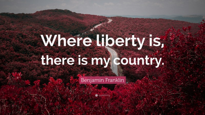 Benjamin Franklin Quote: “Where liberty is, there is my country.”
