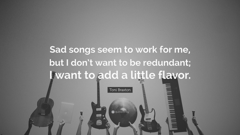 Toni Braxton Quote: “Sad songs seem to work for me, but I don’t want to be redundant; I want to add a little flavor.”