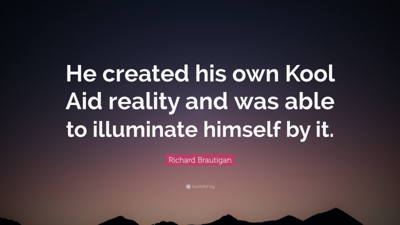 Richard Brautigan Quote: “He created his own Kool Aid reality and was able to illuminate himself by it.”