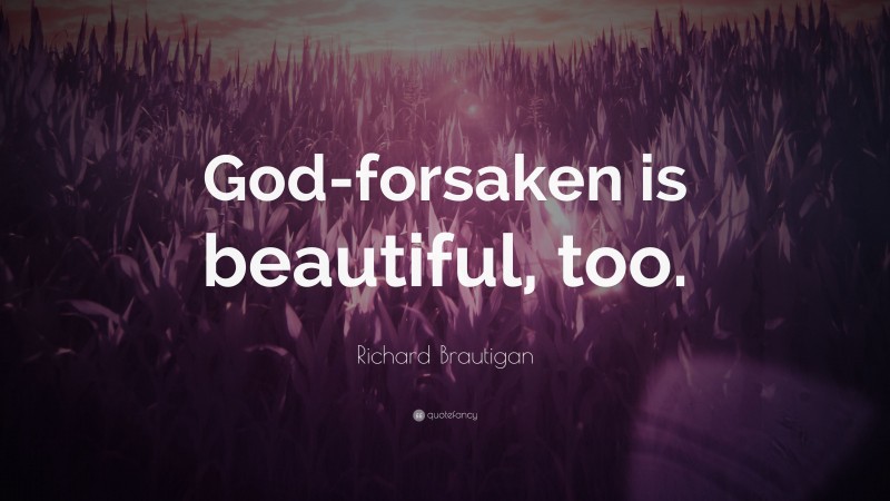 Richard Brautigan Quote: “God-forsaken is beautiful, too.”