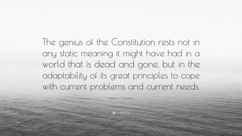 William J. Brennan Quote: “The genius of the Constitution rests not in any static meaning it might have had in a world that is dead and gone, but in the adaptability of its great principles to cope with current problems and current needs.”