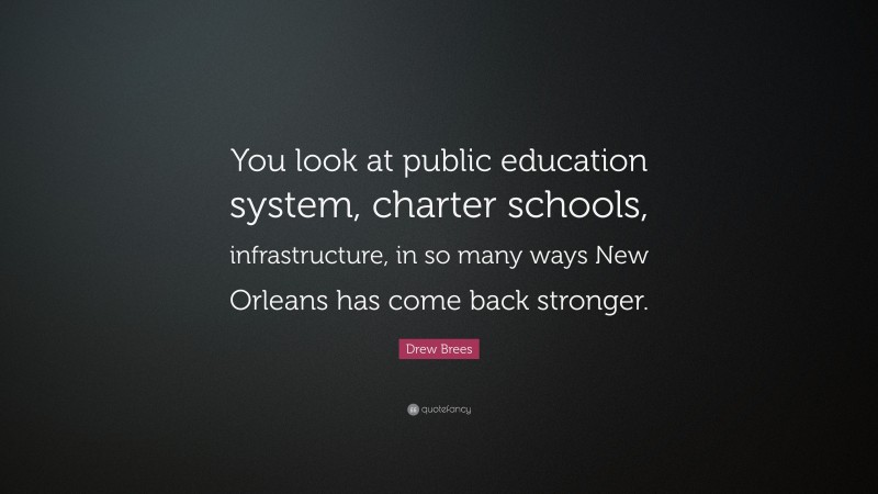 Drew Brees Quote: “You look at public education system, charter schools, infrastructure, in so many ways New Orleans has come back stronger.”