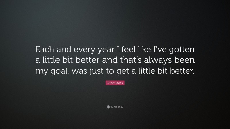 Drew Brees Quote: “Each and every year I feel like I’ve gotten a little bit better and that’s always been my goal, was just to get a little bit better.”