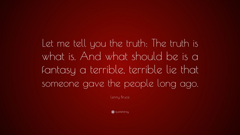 Lenny Bruce Quote: “Let me tell you the truth: The truth is what is. And what should be is a fantasy a terrible, terrible lie that someone gave the people long ago.”