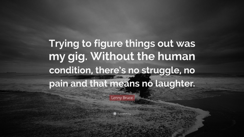 Lenny Bruce Quote: “Trying to figure things out was my gig. Without the human condition, there’s no struggle, no pain and that means no laughter.”