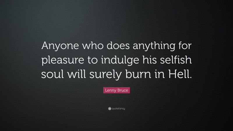 Lenny Bruce Quote: “Anyone who does anything for pleasure to indulge his selfish soul will surely burn in Hell.”