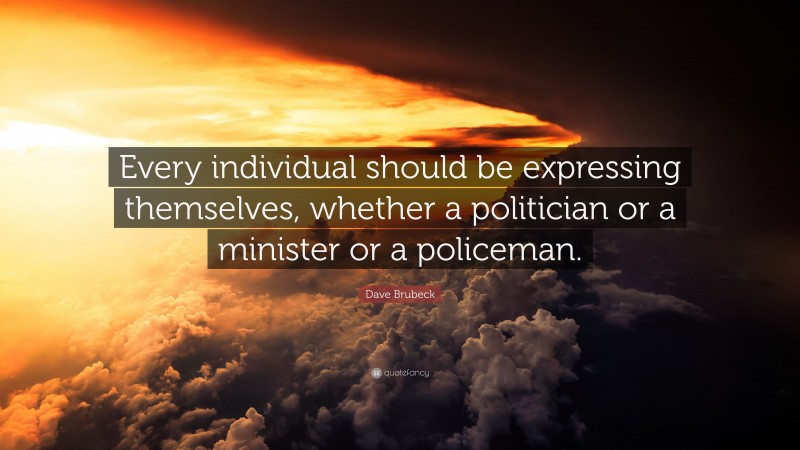 Dave Brubeck Quote: “Every individual should be expressing themselves, whether a politician or a minister or a policeman.”